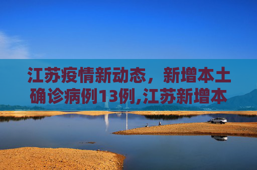 江苏疫情新动态，新增本土确诊病例13例,江苏新增本土确诊13例