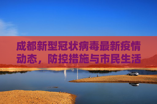 成都新型冠状病毒最新疫情动态，防控措施与市民生活,成都新型冠状病毒最新疫情动态