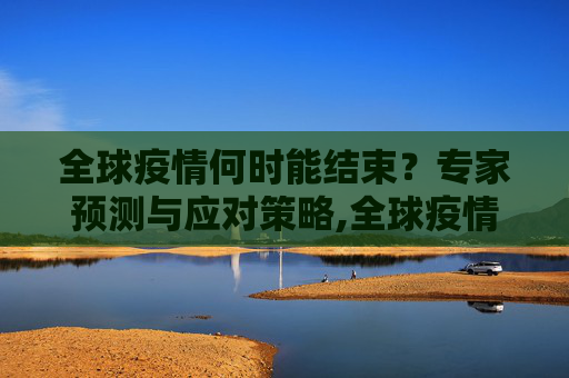 全球疫情何时能结束？专家预测与应对策略,全球疫情何时能结束？专家预测与应对策略