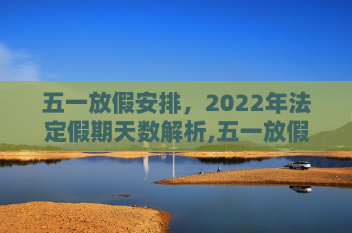 五一放假安排，2022年法定假期天数解析,五一放假几天2022年法定几天