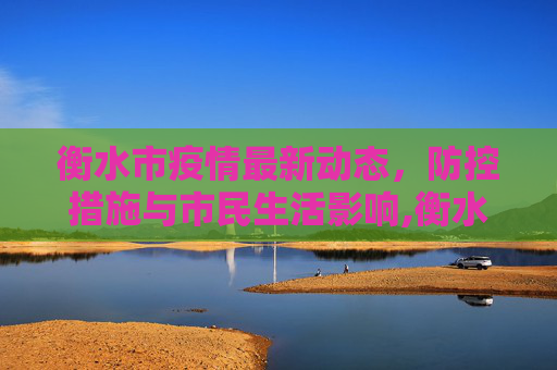 衡水市疫情最新动态，防控措施与市民生活影响,衡水疫情最新情况