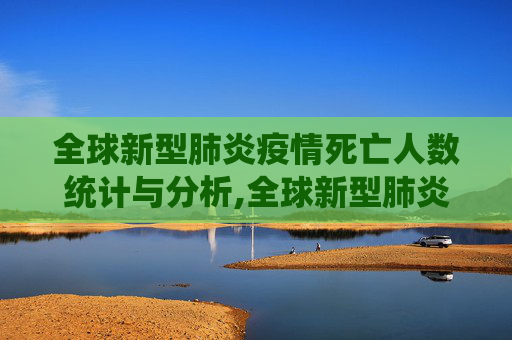 全球新型肺炎疫情死亡人数统计与分析,全球新型肺炎疫情死亡人数统计与分析