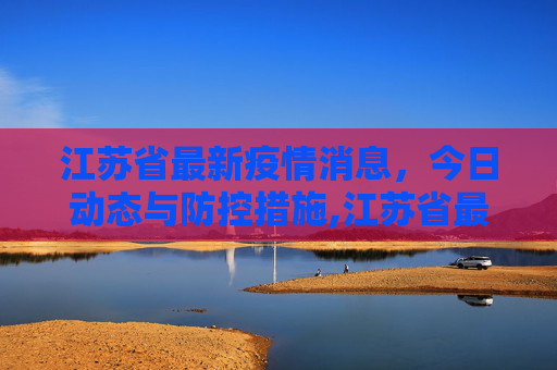 江苏省最新疫情消息，今日动态与防控措施,江苏省最新疫情消息今天
