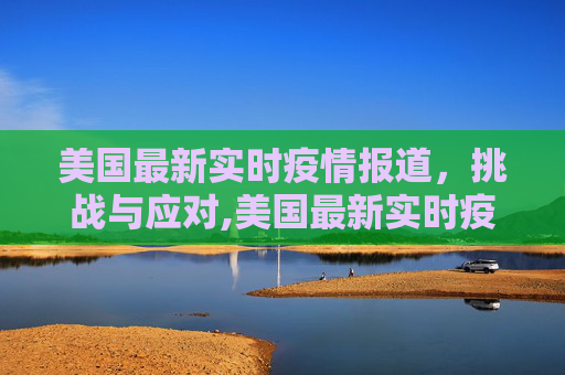 美国最新实时疫情报道，挑战与应对,美国最新实时疫情报道