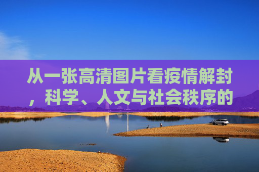 从一张高清图片看疫情解封，科学、人文与社会秩序的交织,一张高清图片引发的疫情解封思考