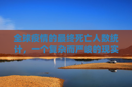全球疫情的最终死亡人数统计，一个复杂而严峻的现实,全球疫情最终死亡人数统计