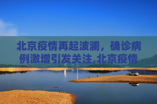 北京疫情再起波澜，确诊病例激增引发关注,北京疫情确诊病例