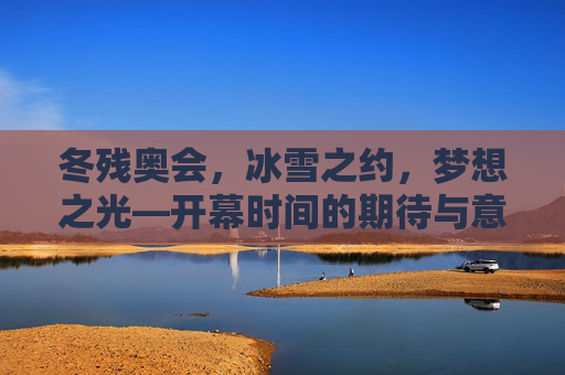 冬残奥会，冰雪之约，梦想之光—开幕时间的期待与意义,冬残奥会开幕时间