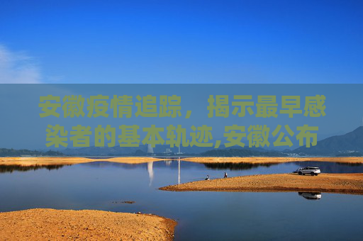 安徽疫情追踪，揭示最早感染者的基本轨迹,安徽公布最早感染者基本轨迹