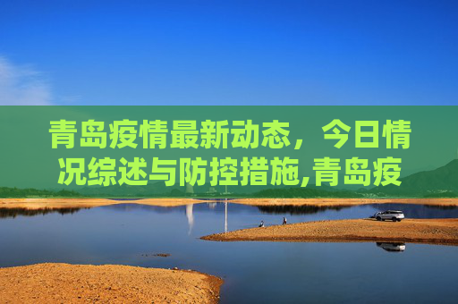 青岛疫情最新动态，今日情况综述与防控措施,青岛疫情最新情况最新消息今天