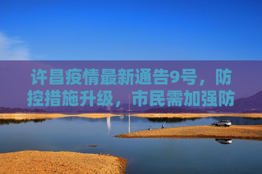 许昌疫情最新通告9号，防控措施升级，市民需加强防护,许昌疫情最新通告9号