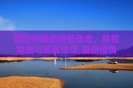 延边州最新疫情动态，防控措施与居民生活,最新疫情延边州