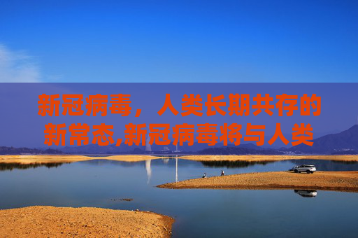 新冠病毒，人类长期共存的新常态,新冠病毒将与人类长期共存