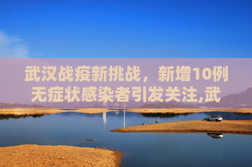 武汉战疫新挑战，新增10例无症状感染者引发关注,武汉新增10例无症状感染者