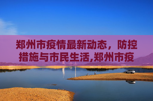 郑州市疫情最新动态，防控措施与市民生活,郑州市疫情最新消息