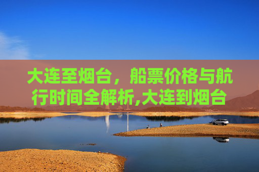 大连至烟台，船票价格与航行时间全解析,大连到烟台的船票价格和时间