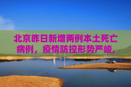北京昨日新增两例本土死亡病例，疫情防控形势严峻,北京昨增2例本土死亡病例