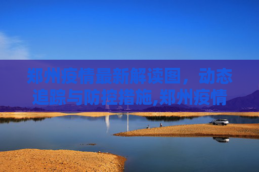 郑州疫情最新解读图，动态追踪与防控措施,郑州疫情最新解读图
