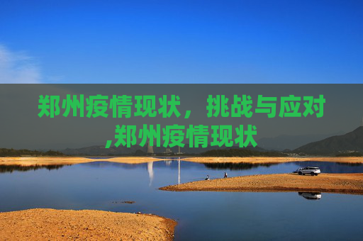 郑州疫情现状，挑战与应对,郑州疫情现状