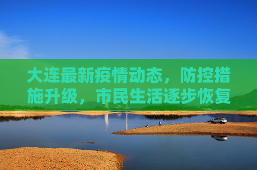 大连最新疫情动态，防控措施升级，市民生活逐步恢复,大连最新疫情最新消息