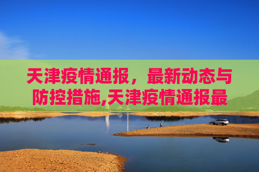 天津疫情通报，最新动态与防控措施,天津疫情通报最新消息