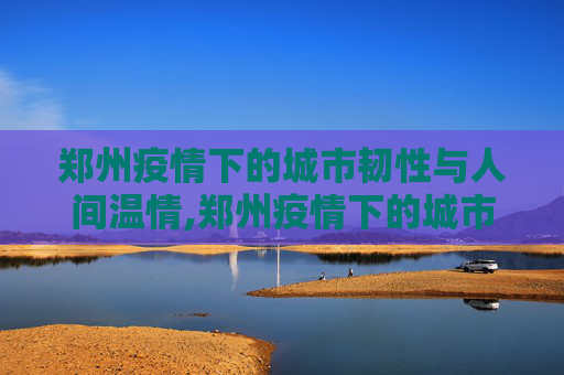 郑州疫情下的城市韧性与人间温情,郑州疫情下的城市韧性与人间温情