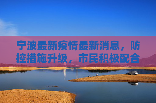 宁波最新疫情最新消息，防控措施升级，市民积极配合,宁波最新疫情最新消息