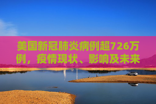 美国新冠肺炎病例超726万例，疫情现状、影响及未来展望,美国新冠肺炎超726万例