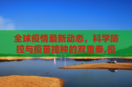 全球疫情最新动态，科学防控与疫苗接种的双重奏,疫情况最新消息