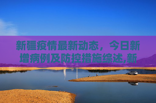 新疆疫情最新动态，今日新增病例及防控措施综述,新疆疫情最新消息新增:新疆疫情情况最新今天