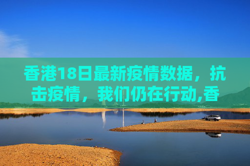 香港18日最新疫情数据，抗击疫情，我们仍在行动,香港18日最新疫情数据