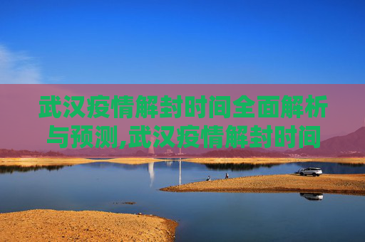 武汉疫情解封时间全面解析与预测,武汉疫情解封时间全面解析与预测