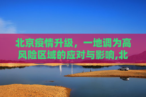 北京疫情升级，一地调为高风险区域的应对与影响,北京一地调为高风险