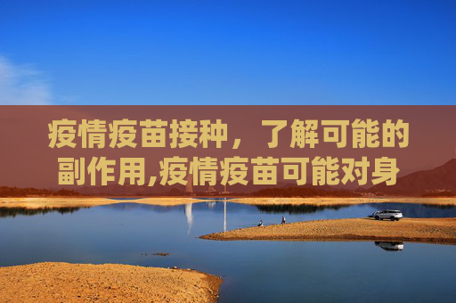 疫情疫苗接种，了解可能的副作用,疫情疫苗可能对身体产生哪些副作用？