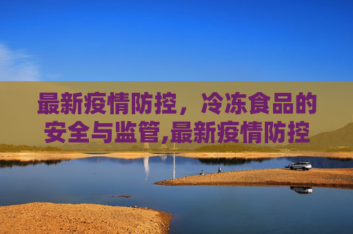 最新疫情防控，冷冻食品的安全与监管,最新疫情防控冷冻食品