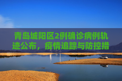 青岛城阳区2例确诊病例轨迹公布，疫情追踪与防控措施,青岛城阳区2例确诊病例轨迹公布