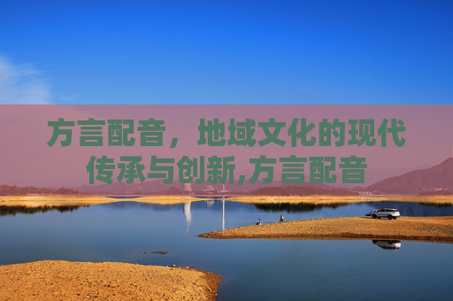 方言配音，地域文化的现代传承与创新,方言配音