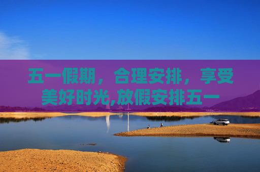 五一假期，合理安排，享受美好时光,放假安排五一
