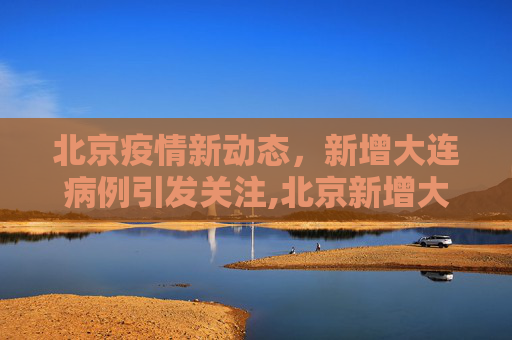 北京疫情新动态，新增大连病例引发关注,北京新增大连病例