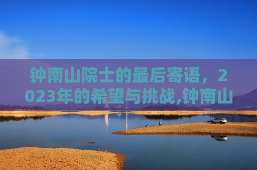 钟南山院士的最后寄语，2023年的希望与挑战,钟南山离世三天前原话2023