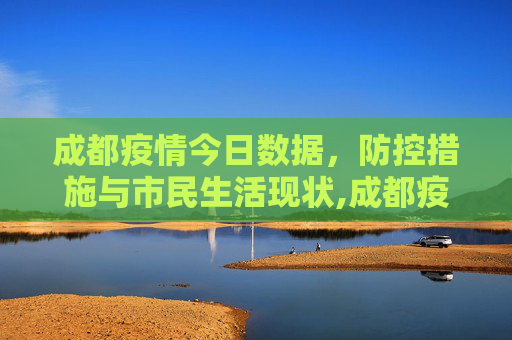 成都疫情今日数据，防控措施与市民生活现状,成都疫情今日数据