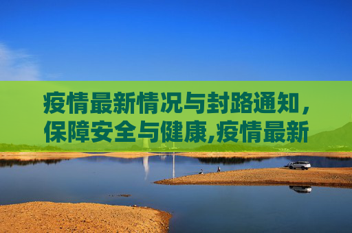 疫情最新情况与封路通知，保障安全与健康,疫情最新情况封路通知