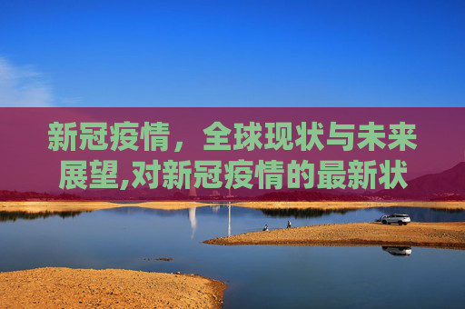 新冠疫情，全球现状与未来展望,对新冠疫情的最新状况