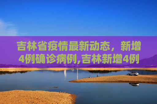 吉林省疫情最新动态，新增4例确诊病例,吉林新增4例确诊