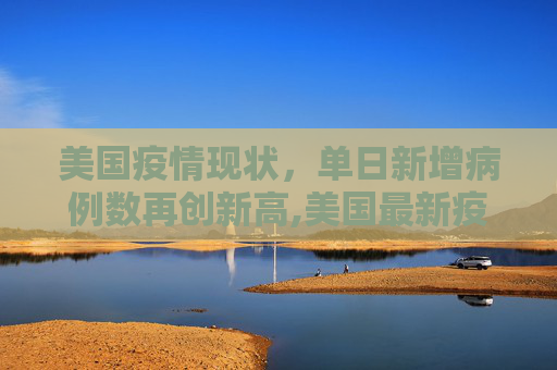 美国疫情现状，单日新增病例数再创新高,美国最新疫情单日新增多少例
