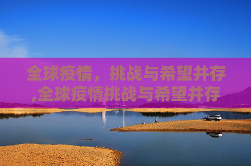 全球疫情，挑战与希望并存,全球疫情挑战与希望并存