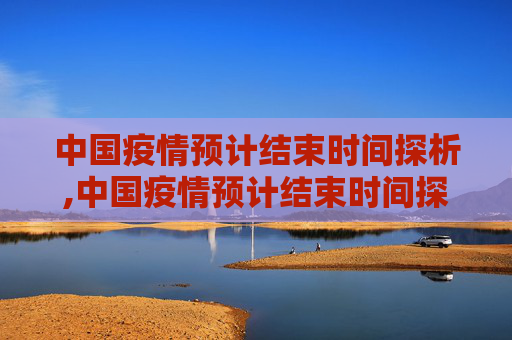 中国疫情预计结束时间探析,中国疫情预计结束时间探析