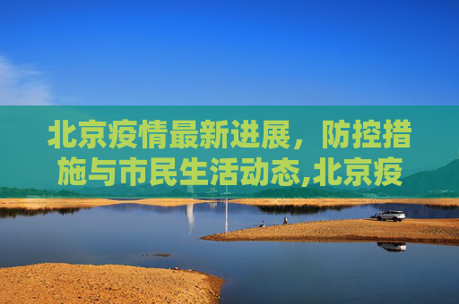 北京疫情最新进展，防控措施与市民生活动态,北京疫情最新进展