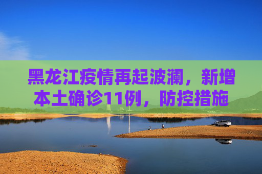 黑龙江疫情再起波澜，新增本土确诊11例，防控措施全面升级,黑龙江新增本土确诊11例