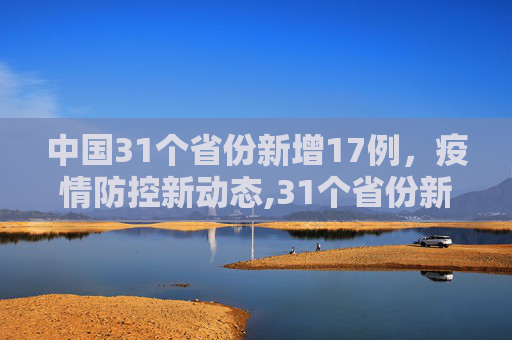 中国31个省份新增17例，疫情防控新动态,31个省份新增17例